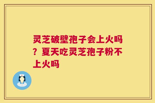 灵芝破壁孢子会上火吗?夏天吃灵芝孢子粉不上火吗 第1张 灵芝破壁孢子会上火吗?夏天吃灵芝孢子粉不上火吗 第1张