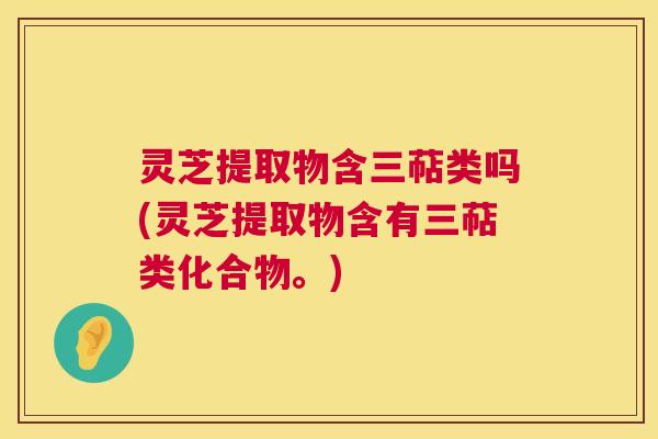 灵芝提取物含三萜类吗(灵芝提取物含有三萜类化合物。) 第1张 灵芝提取物含三萜类吗(灵芝提取物含有三萜类化合物。) 第1张