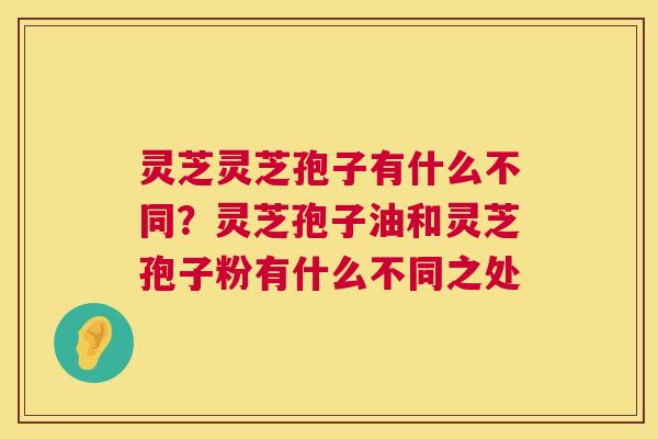 灵芝灵芝孢子有什么不同?灵芝孢子油和灵芝孢子粉有什么不同之处 第1张 灵芝灵芝孢子有什么不同?灵芝孢子油和灵芝孢子粉有什么不同之处 第1张