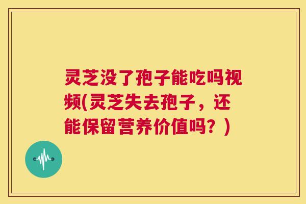 灵芝没了孢子能吃吗视频(灵芝失去孢子,还能保留营养价值吗?) 第1张 灵芝没了孢子能吃吗视频(灵芝失去孢子,还能保留营养价值吗?) 第1张