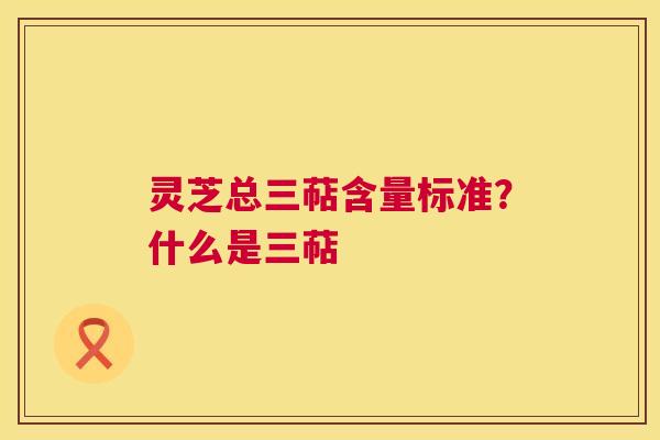 灵芝总三萜含量标准？什么是三萜  第1张