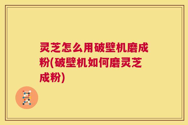 灵芝怎么用破壁机磨成粉(破壁机如何磨灵芝成粉)  第1张