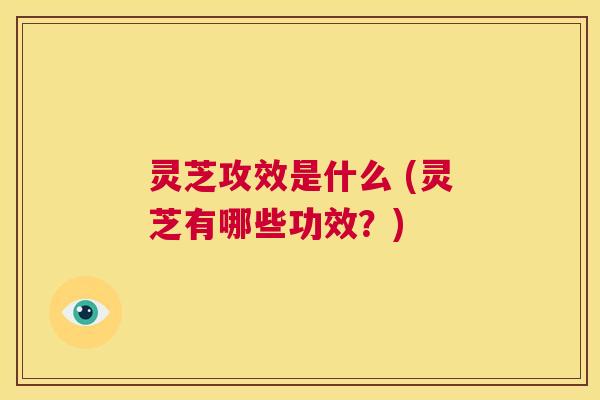 灵芝攻效是什么 (灵芝有哪些功效?) 第1张 灵芝攻效是什么 (灵芝有哪些功效?) 第1张
