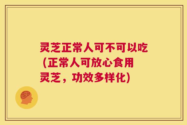 灵芝正常人可不可以吃 (正常人可放心食用灵芝,功效多样化) 第1张 灵芝正常人可不可以吃 (正常人可放心食用灵芝,功效多样化) 第1张