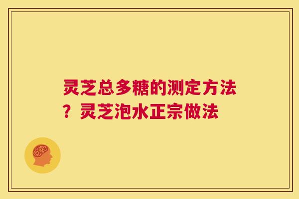 灵芝总多糖的测定方法?灵芝泡水正宗做法 第1张 灵芝总多糖的测定方法?灵芝泡水正宗做法 第1张