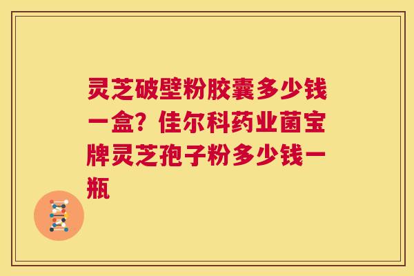 灵芝破壁粉胶囊多少钱一盒?佳尔科药业菌宝牌灵芝孢子粉多少钱一瓶 第1张 灵芝破壁粉胶囊多少钱一盒?佳尔科药业菌宝牌灵芝孢子粉多少钱一瓶 第1张
