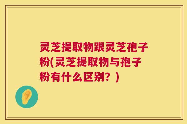灵芝提取物跟灵芝孢子粉(灵芝提取物与孢子粉有什么区别？)  第1张