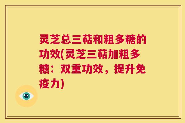 灵芝总三萜和粗多糖的功效(灵芝三萜加粗多糖：双重功效，提升免疫力)  第1张