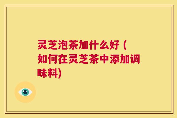 灵芝泡茶加什么好 (如何在灵芝茶中添加调味料) 第1张 灵芝泡茶加什么好 (如何在灵芝茶中添加调味料) 第1张
