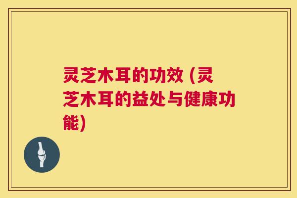 灵芝木耳的功效 (灵芝木耳的益处与健康功能) 第1张 灵芝木耳的功效 (灵芝木耳的益处与健康功能) 第1张