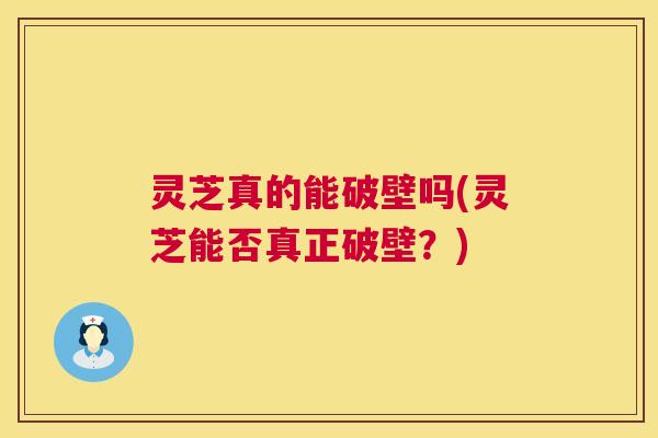 灵芝真的能破壁吗(灵芝能否真正破壁?) 第1张 灵芝真的能破壁吗(灵芝能否真正破壁?) 第1张