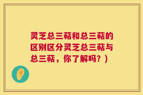 灵芝总三萜和总三萜的区别区分灵芝总三萜与总三萜，你了解吗？)  第1张