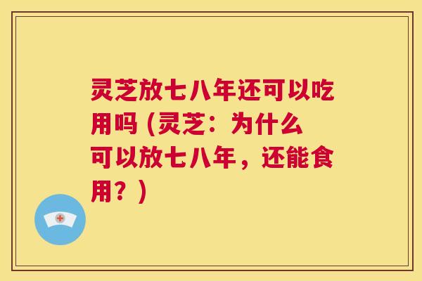 灵芝放七八年还可以吃用吗 (灵芝:为什么可以放七八年,还能食用?) 第1张 灵芝放七八年还可以吃用吗 (灵芝:为什么可以放七八年,还能食用?) 第1张