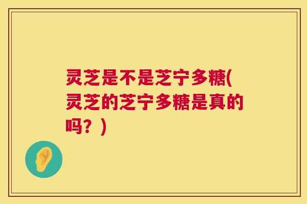 灵芝是不是芝宁多糖(灵芝的芝宁多糖是真的吗?) 第1张 灵芝是不是芝宁多糖(灵芝的芝宁多糖是真的吗?) 第1张