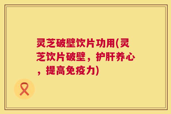 灵芝破壁饮片功用(灵芝饮片破壁,护肝养心,提高免疫力) 第1张 灵芝破壁饮片功用(灵芝饮片破壁,护肝养心,提高免疫力) 第1张