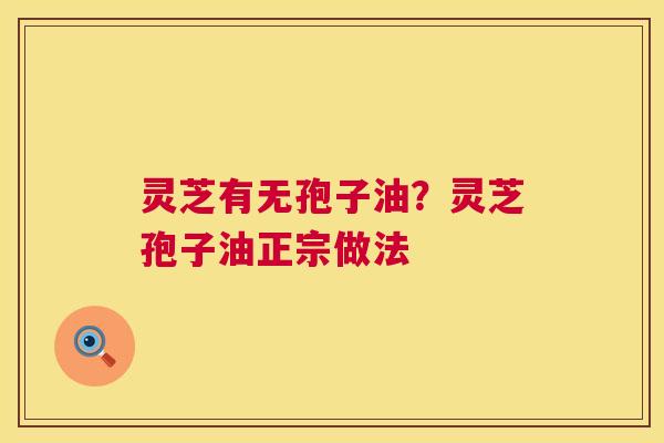 灵芝有无孢子油?灵芝孢子油正宗做法 第1张 灵芝有无孢子油?灵芝孢子油正宗做法 第1张