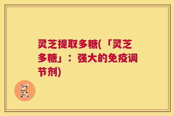 灵芝提取多糖(「灵芝多糖」：强大的免疫调节剂)  第1张