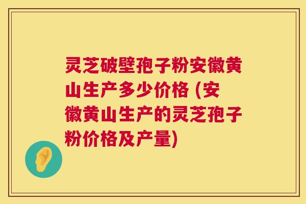灵芝破壁孢子粉安徽黄山生产多少价格 (安徽黄山生产的灵芝孢子粉价格及产量) 第1张 灵芝破壁孢子粉安徽黄山生产多少价格 (安徽黄山生产的灵芝孢子粉价格及产量) 第1张