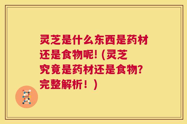灵芝是什么东西是药材还是食物呢! (灵芝究竟是药材还是食物?完整解析!) 第1张 灵芝是什么东西是药材还是食物呢! (灵芝究竟是药材还是食物?完整解析!) 第1张