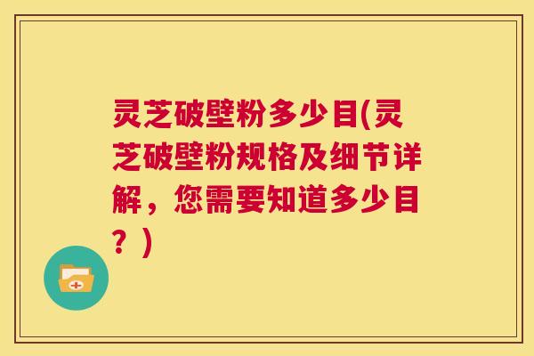 灵芝破壁粉多少目(灵芝破壁粉规格及细节详解,您需要知道多少目?) 第1张 灵芝破壁粉多少目(灵芝破壁粉规格及细节详解,您需要知道多少目?) 第1张