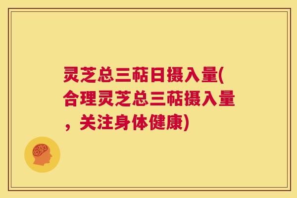 灵芝总三萜日摄入量(合理灵芝总三萜摄入量,关注身体健康) 第1张 灵芝总三萜日摄入量(合理灵芝总三萜摄入量,关注身体健康) 第1张