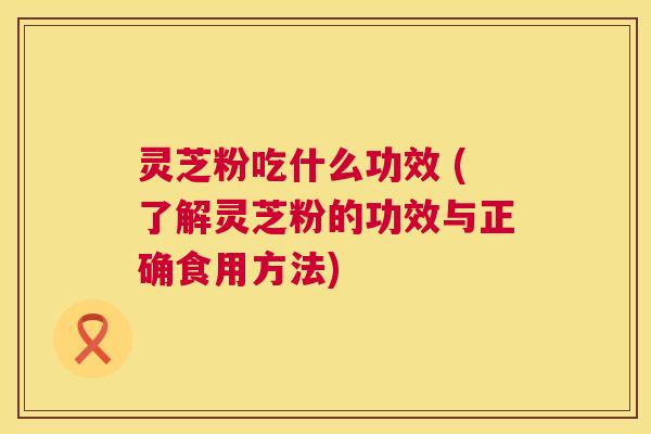 灵芝粉吃什么功效 (了解灵芝粉的功效与正确食用方法) 第1张 灵芝粉吃什么功效 (了解灵芝粉的功效与正确食用方法) 第1张