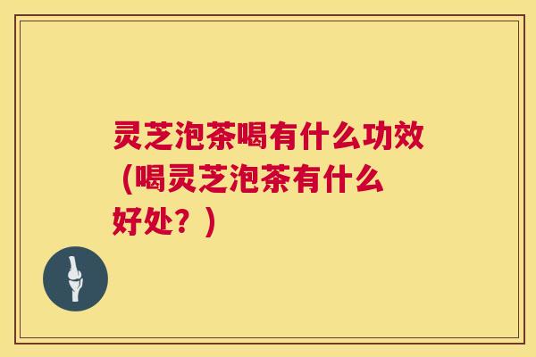 灵芝泡茶喝有什么功效 (喝灵芝泡茶有什么好处?) 第1张 灵芝泡茶喝有什么功效 (喝灵芝泡茶有什么好处?) 第1张