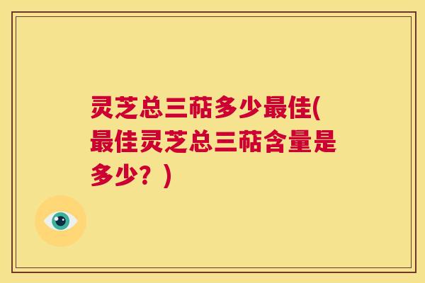 灵芝总三萜多少最佳(最佳灵芝总三萜含量是多少?) 第1张 灵芝总三萜多少最佳(最佳灵芝总三萜含量是多少?) 第1张