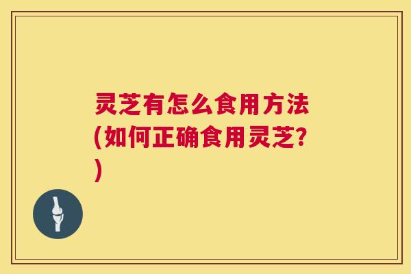 灵芝有怎么食用方法 (如何正确食用灵芝?) 第1张 灵芝有怎么食用方法 (如何正确食用灵芝?) 第1张