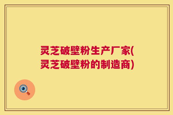 灵芝破壁粉生产厂家(灵芝破壁粉的制造商)  第1张
