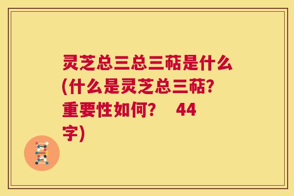 灵芝总三总三萜是什么(什么是灵芝总三萜？重要性如何？  44字) 第1张