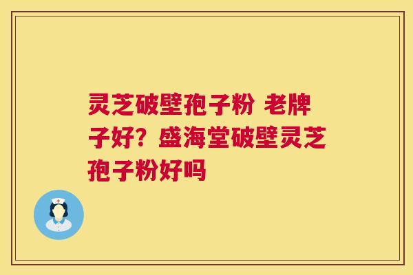 灵芝破壁孢子粉 老牌子好?盛海堂破壁灵芝孢子粉好吗 第1张 灵芝破壁孢子粉 老牌子好?盛海堂破壁灵芝孢子粉好吗 第1张