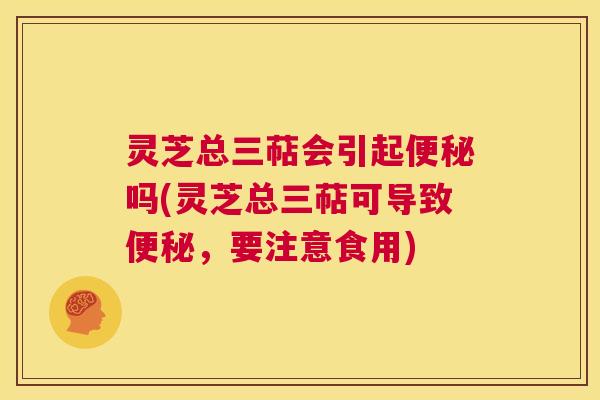 灵芝总三萜会引起便秘吗(灵芝总三萜可导致便秘,要注意食用) 第1张 灵芝总三萜会引起便秘吗(灵芝总三萜可导致便秘,要注意食用) 第1张