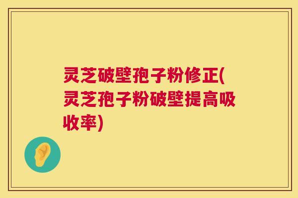 灵芝破壁孢子粉修正(灵芝孢子粉破壁提高吸收率) 第1张 灵芝破壁孢子粉修正(灵芝孢子粉破壁提高吸收率) 第1张