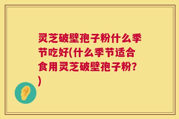灵芝破壁孢子粉什么季节吃好(什么季节适合食用灵芝破壁孢子粉？)  第1张