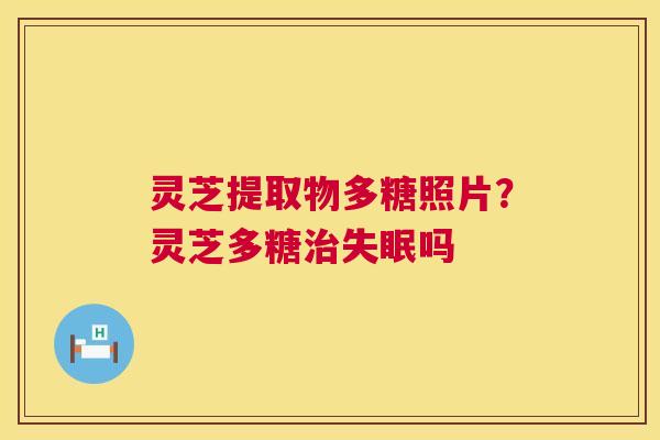 灵芝提取物多糖照片？灵芝多糖治失眠吗  第1张
