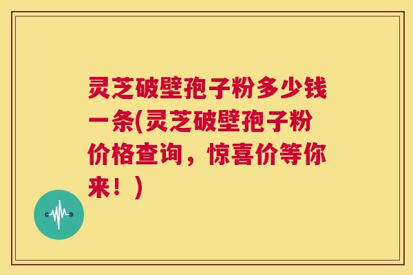 灵芝破壁孢子粉多少钱一条(灵芝破壁孢子粉价格查询,惊喜价等你来!) 第1张 灵芝破壁孢子粉多少钱一条(灵芝破壁孢子粉价格查询,惊喜价等你来!) 第1张