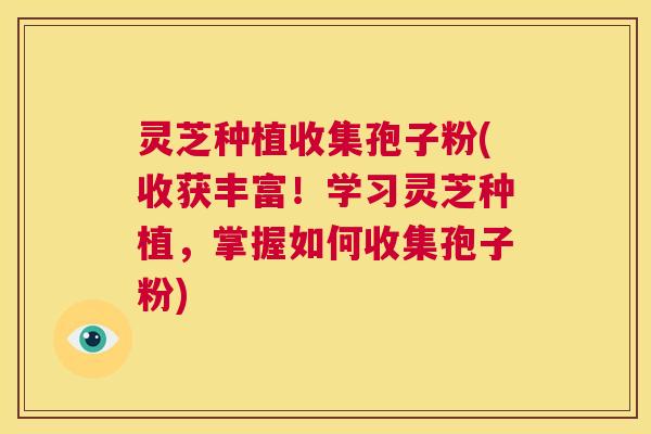 灵芝种植收集孢子粉(收获丰富!学习灵芝种植,掌握如何收集孢子粉) 第1张 灵芝种植收集孢子粉(收获丰富!学习灵芝种植,掌握如何收集孢子粉) 第1张