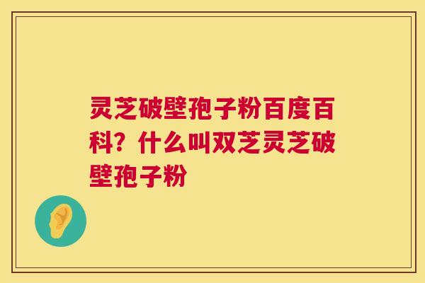灵芝破壁孢子粉百度百科?什么叫双芝灵芝破壁孢子粉 第1张 灵芝破壁孢子粉百度百科?什么叫双芝灵芝破壁孢子粉 第1张