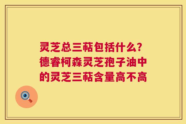 灵芝总三萜包括什么？德睿柯森灵芝孢子油中的灵芝三萜含量高不高  第1张