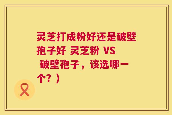 灵芝打成粉好还是破壁孢子好 灵芝粉 VS 破壁孢子,该选哪一个?) 第1张 灵芝打成粉好还是破壁孢子好 灵芝粉 VS 破壁孢子,该选哪一个?) 第1张