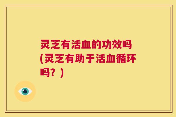 灵芝有活血的功效吗 (灵芝有助于活血循环吗?) 第1张 灵芝有活血的功效吗 (灵芝有助于活血循环吗?) 第1张