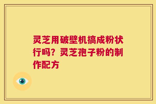 灵芝用破壁机搞成粉状行吗?灵芝孢子粉的制作配方 第1张 灵芝用破壁机搞成粉状行吗?灵芝孢子粉的制作配方 第1张