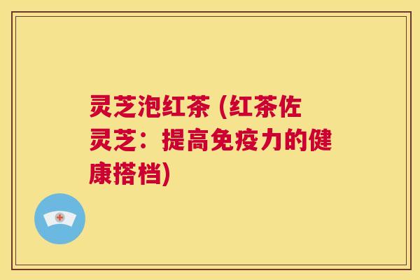 灵芝泡红茶 (红茶佐灵芝:提高免疫力的健康搭档) 第1张 灵芝泡红茶 (红茶佐灵芝:提高免疫力的健康搭档) 第1张