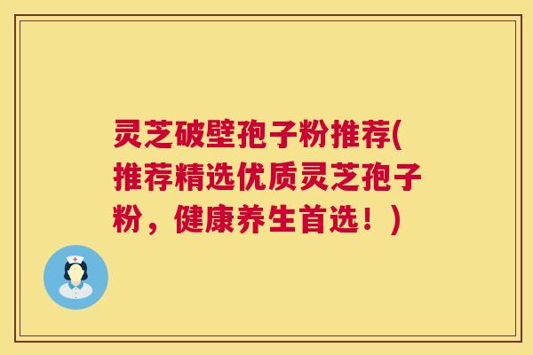 灵芝破壁孢子粉推荐(推荐精选优质灵芝孢子粉,健康养生首选!) 第1张 灵芝破壁孢子粉推荐(推荐精选优质灵芝孢子粉,健康养生首选!) 第1张