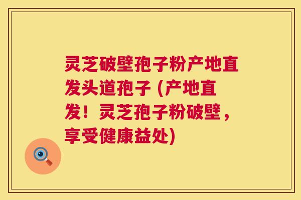 灵芝破壁孢子粉产地直发头道孢子 (产地直发！灵芝孢子粉破壁，享受健康益处)  第1张