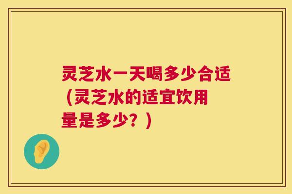 灵芝水一天喝多少合适 (灵芝水的适宜饮用量是多少?) 第1张 灵芝水一天喝多少合适 (灵芝水的适宜饮用量是多少?) 第1张