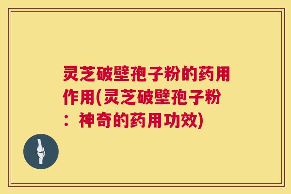 灵芝破壁孢子粉的药用作用(灵芝破壁孢子粉:神奇的药用功效) 第1张 灵芝破壁孢子粉的药用作用(灵芝破壁孢子粉:神奇的药用功效) 第1张
