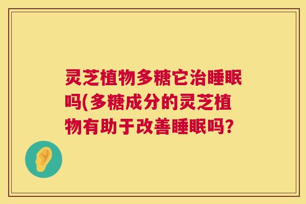 灵芝植物多糖它治睡眠吗(多糖成分的灵芝植物有助于改善睡眠吗? 第1张 灵芝植物多糖它治睡眠吗(多糖成分的灵芝植物有助于改善睡眠吗? 第1张