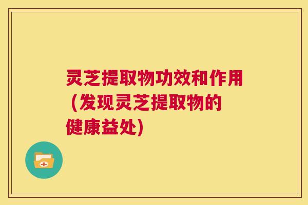 灵芝提取物功效和作用 (发现灵芝提取物的健康益处) 第1张 灵芝提取物功效和作用 (发现灵芝提取物的健康益处) 第1张